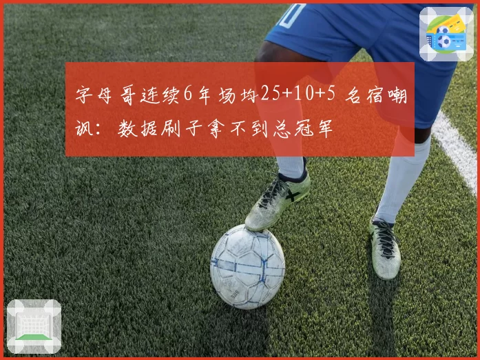 字母哥连续6年场均25+10+5 名宿嘲讽：数据刷子拿不到总冠军
