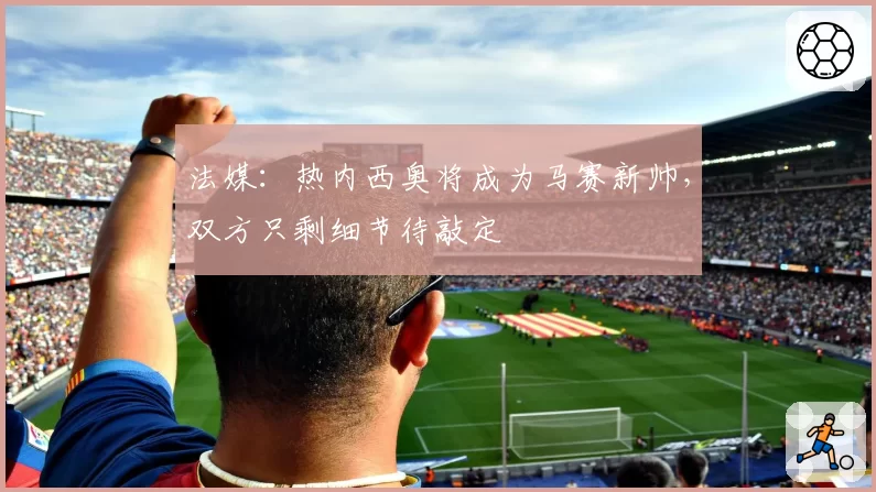 法媒:热内西奥将成为马赛新帅,双方只剩细节待敲定