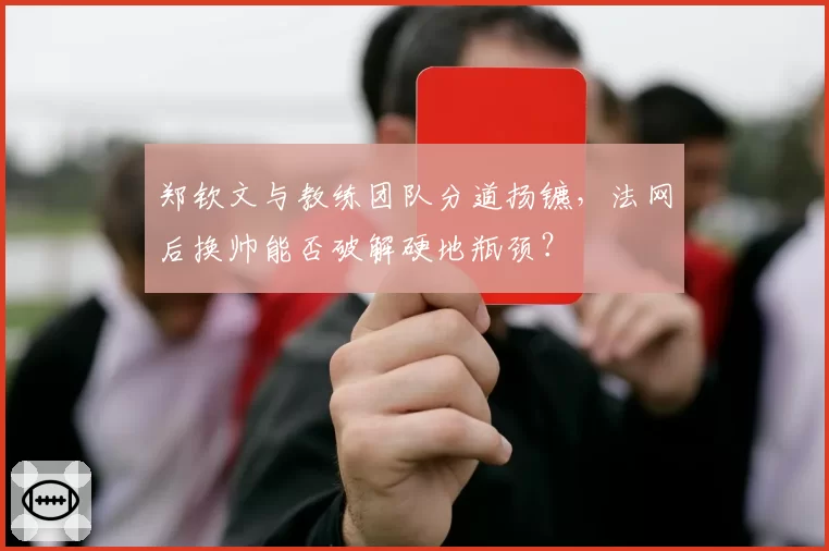 郑钦文与教练团队分道扬镳，法网后换帅能否破解硬地瓶颈？