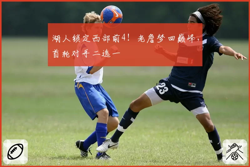 湖人锁定西部前4!老詹梦回巅峰,首轮对手二选一