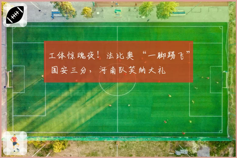 工体惊魂夜!法比奥 “一脚踢飞” 国安三分,河南队笑纳大礼