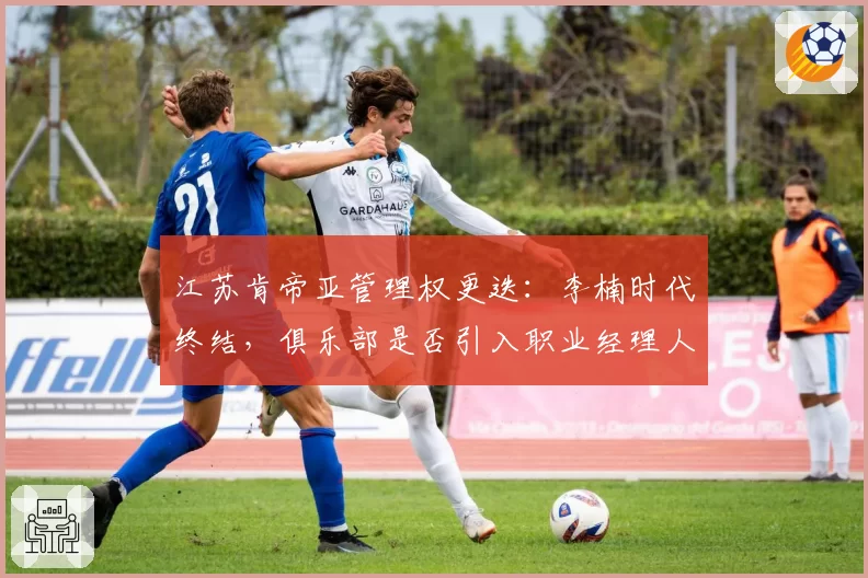 江苏肯帝亚管理权更迭:李楠时代终结,俱乐部是否引入职业经理人