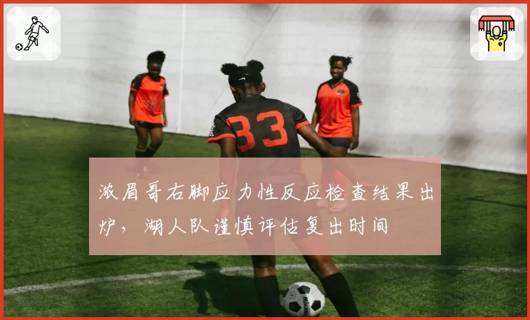 浓眉哥右脚应力性反应检查结果出炉,湖人队谨慎评估复出时间