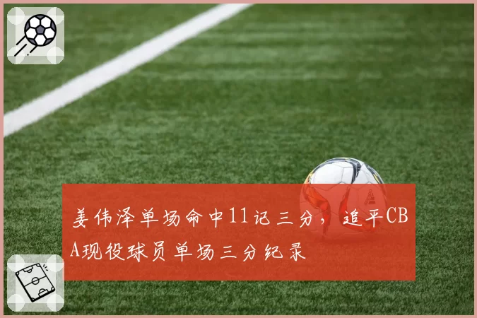 姜伟泽单场命中11记三分，追平CBA现役球员单场三分纪录