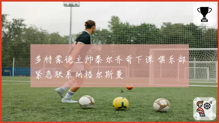 多特蒙德主帅泰尔齐奇下课 俱乐部紧急联系纳格尔斯曼