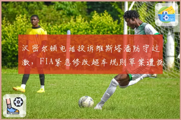 汉密尔顿电话投诉维斯塔潘防守过激，FIA紧急修改超车规则草案遭抵制