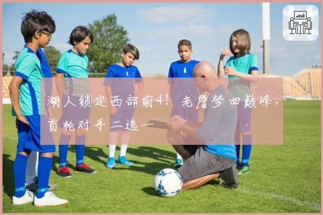 湖人锁定西部前4!老詹梦回巅峰,首轮对手二选一