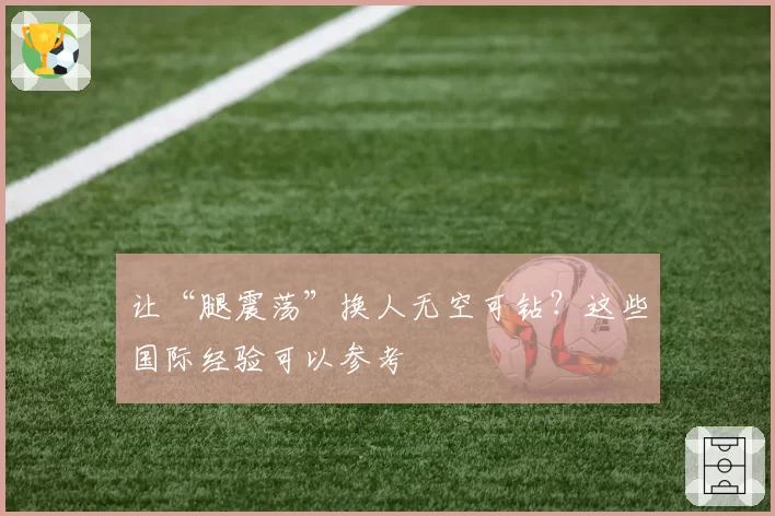 让“腿震荡”换人无空可钻？这些国际经验可以参考