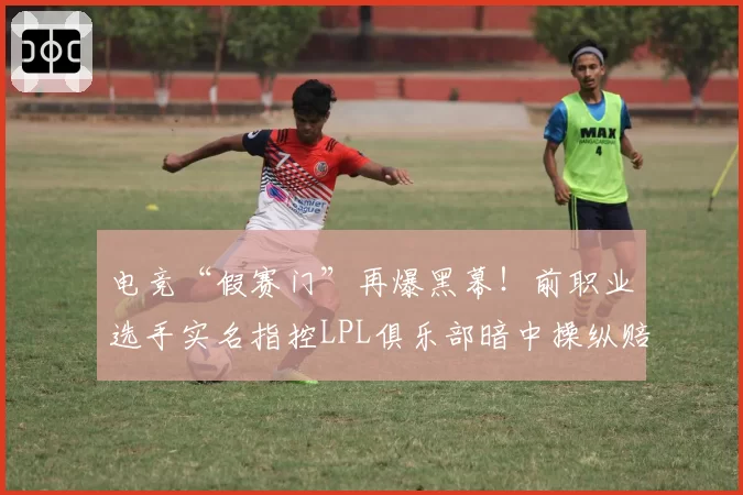 电竞“假赛门”再爆黑幕！前职业选手实名指控LPL俱乐部暗中操纵赔率