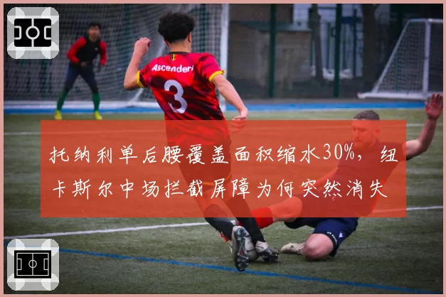 托纳利单后腰覆盖面积缩水30%，纽卡斯尔中场拦截屏障为何突然消失？