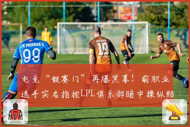 电竞“假赛门”再爆黑幕！前职业选手实名指控LPL俱乐部暗中操纵赔率