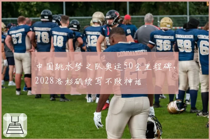 中国跳水梦之队奥运50金里程碑，2028洛杉矶续写不败神话