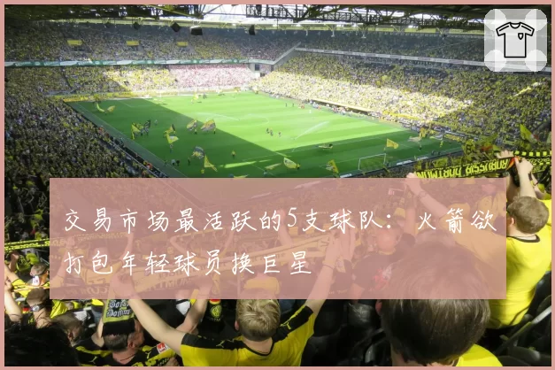 交易市场最活跃的5支球队:火箭欲打包年轻球员换巨星