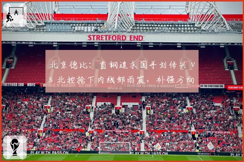 北京德比：首钢追求国手刘传兴 vs 北控抢下内线邹雨宸，补强方向正面交锋
