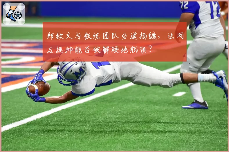 郑钦文与教练团队分道扬镳，法网后换帅能否破解硬地瓶颈？