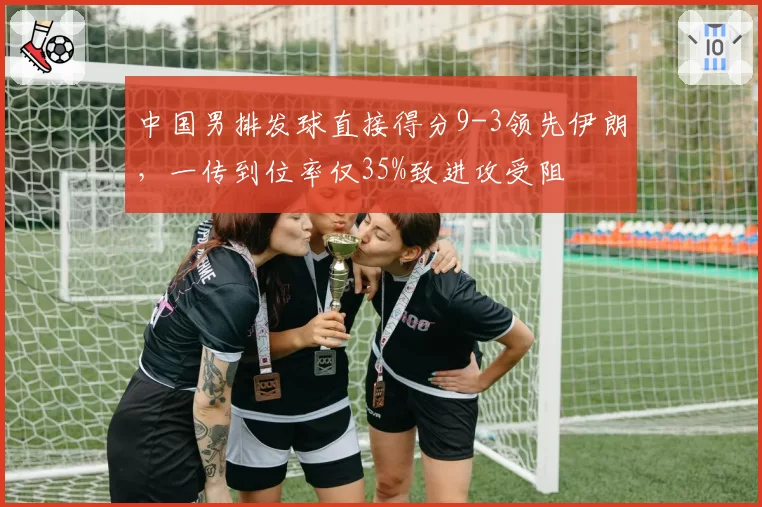 中国男排发球直接得分9-3领先伊朗，一传到位率仅35%致进攻受阻