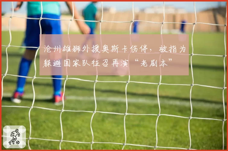 沧州雄狮外援奥斯卡伤停，被指为躲避国家队征召再演“老剧本”