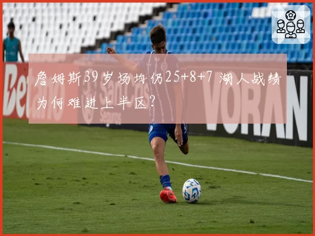 詹姆斯39岁场均仍25+8+7 湖人战绩为何难进上半区？