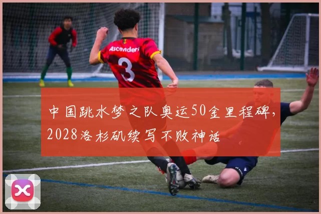 中国跳水梦之队奥运50金里程碑，2028洛杉矶续写不败神话