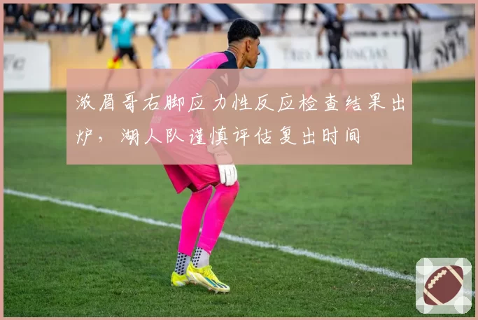 浓眉哥右脚应力性反应检查结果出炉，湖人队谨慎评估复出时间