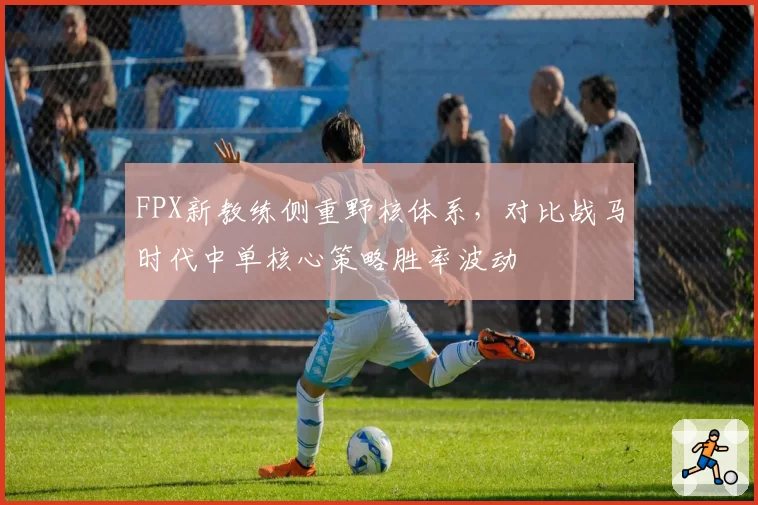 FPX新教练侧重野核体系，对比战马时代中单核心策略胜率波动