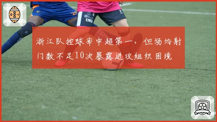 浙江队控球率中超第一，但场均射门数不足10次暴露进攻组织困境