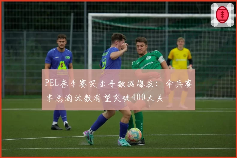 PEL春季赛突击手数据爆发：伞兵赛季总淘汰数有望突破400大关