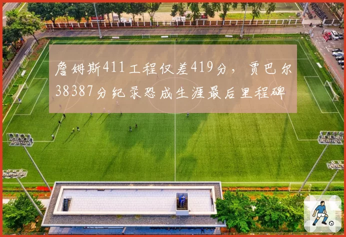 詹姆斯411工程仅差419分，贾巴尔38387分纪录恐成生涯最后里程碑
