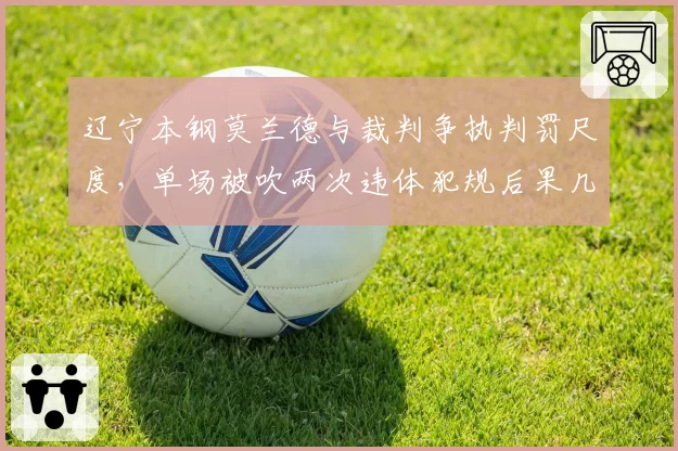 辽宁本钢莫兰德与裁判争执判罚尺度，单场被吹两次违体犯规后果几何？