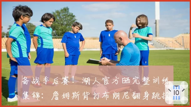 备战季后赛！湖人官方晒完整训练集锦：詹姆斯背打布朗尼翻身跳投