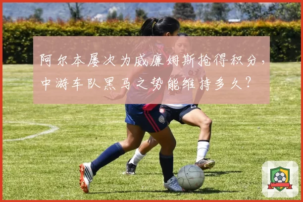 阿尔本屡次为威廉姆斯抢得积分，中游车队黑马之势能维持多久？