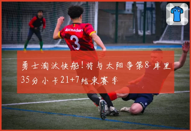 勇士淘汰快船!将与太阳争第8 库里35分小卡21+7结束赛季