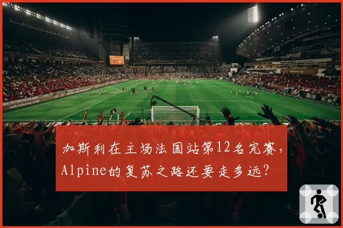 加斯利在主场法国站第12名完赛，Alpine的复苏之路还要走多远？