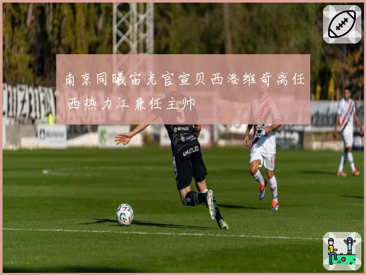 南京同曦宙光官宣贝西洛维奇离任 西热力江兼任主帅