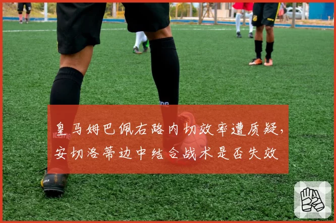 皇马姆巴佩右路内切效率遭质疑，安切洛蒂边中结合战术是否失效