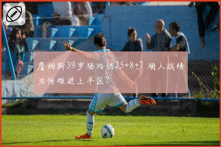 詹姆斯39岁场均仍25+8+7 湖人战绩为何难进上半区？