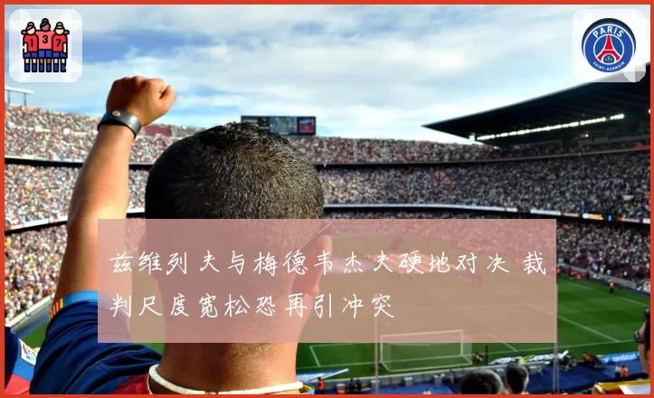 兹维列夫与梅德韦杰夫硬地对决 裁判尺度宽松恐再引冲突