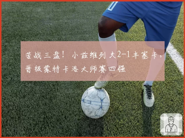 苦战三盘!小兹维列夫2-1丰塞卡,晋级蒙特卡洛大师赛四强