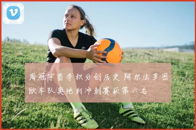 周冠宇首夺积分创历史 阿尔法罗密欧车队奥地利冲刺赛获第六名