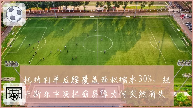 托纳利单后腰覆盖面积缩水30%,纽卡斯尔中场拦截屏障为何突然消失?