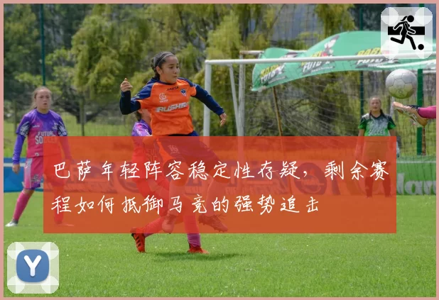 巴萨年轻阵容稳定性存疑,剩余赛程如何抵御马竞的强势追击