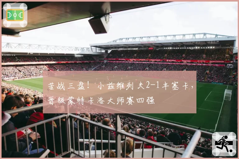 苦战三盘！小兹维列夫2-1丰塞卡，晋级蒙特卡洛大师赛四强