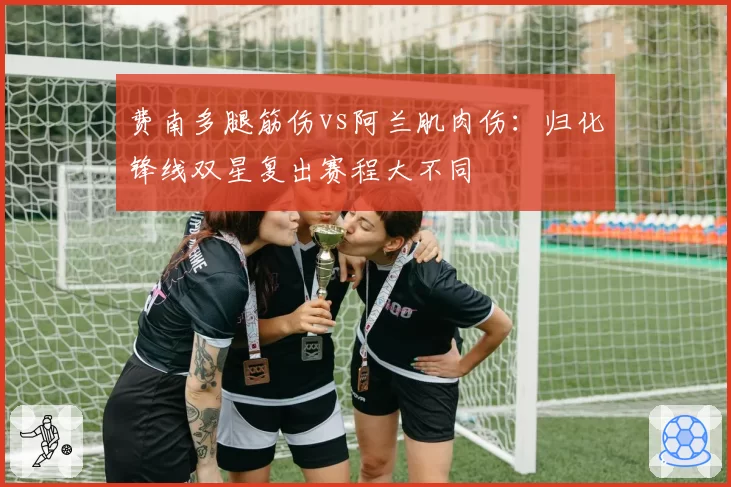 费南多腿筋伤vs阿兰肌肉伤:归化锋线双星复出赛程大不同