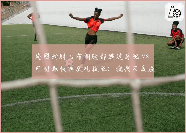 塔图姆肘击布朗脸部逃过恶犯 vs 巴特勒假摔反吃技犯：裁判尺度成谜