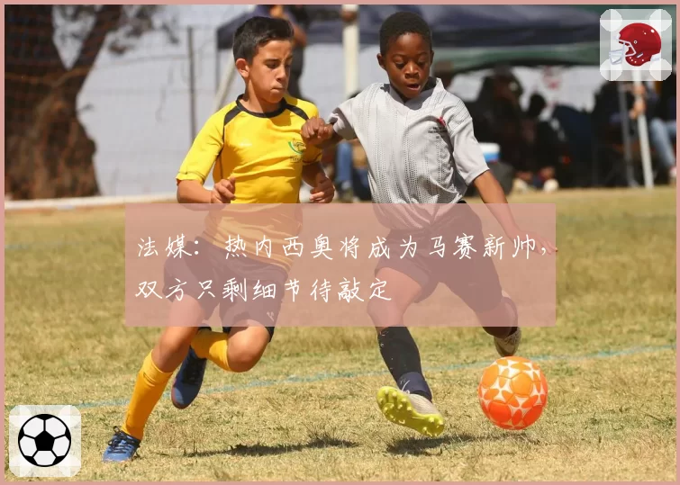 法媒：热内西奥将成为马赛新帅，双方只剩细节待敲定