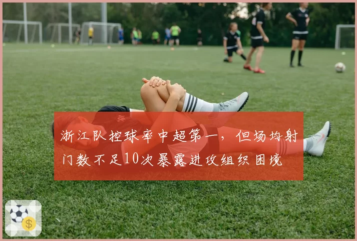 浙江队控球率中超第一，但场均射门数不足10次暴露进攻组织困境