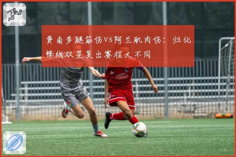 费南多腿筋伤vs阿兰肌肉伤：归化锋线双星复出赛程大不同