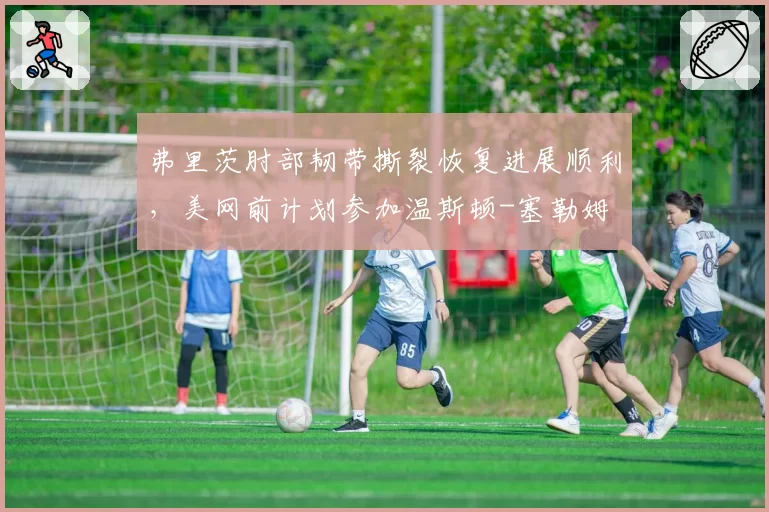 弗里茨肘部韧带撕裂恢复进展顺利,美网前计划参加温斯顿-塞勒姆