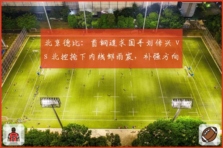 北京德比：首钢追求国手刘传兴 vs 北控抢下内线邹雨宸，补强方向正面交锋