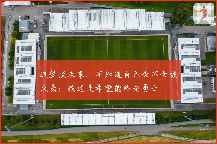 追梦谈未来：不知道自己会不会被交易，我还是希望能终老勇士